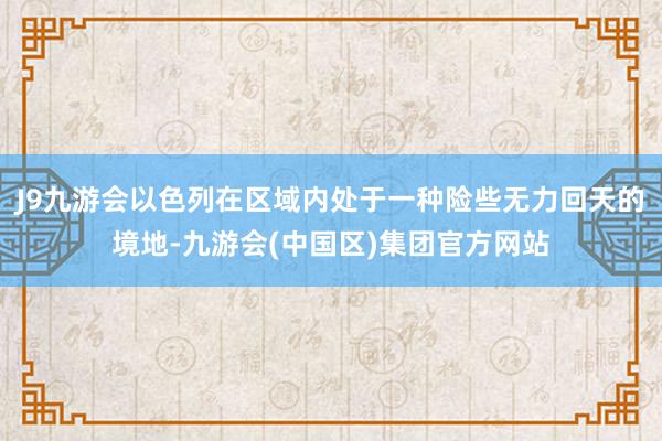 J9九游会以色列在区域内处于一种险些无力回天的境地-九游会(中国区)集团官方网站