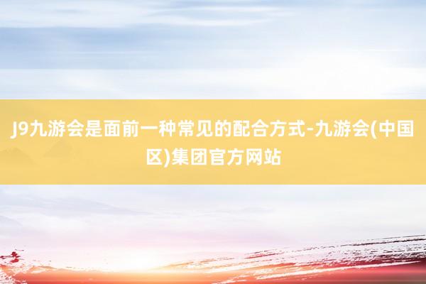 J9九游会是面前一种常见的配合方式-九游会(中国区)集团官方网站