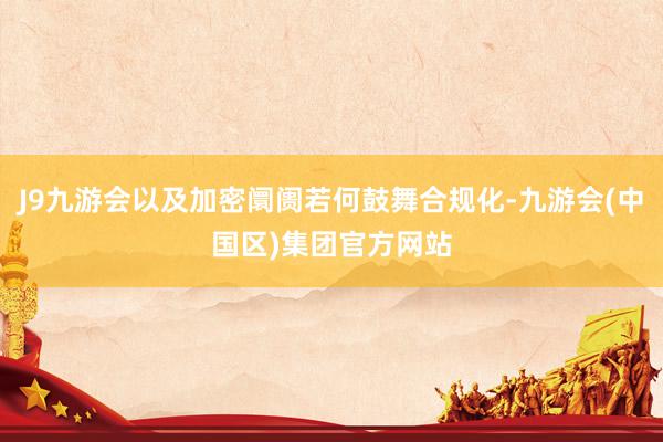 J9九游会以及加密阛阓若何鼓舞合规化-九游会(中国区)集团官方网站
