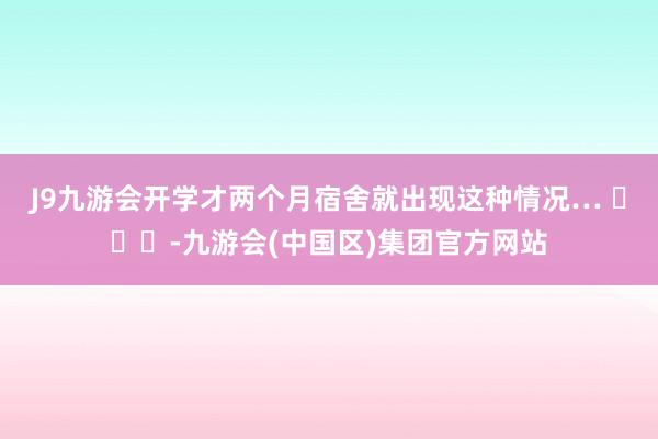 J9九游会开学才两个月宿舍就出现这种情况… ​​​-九游会(中国区)集团官方网站