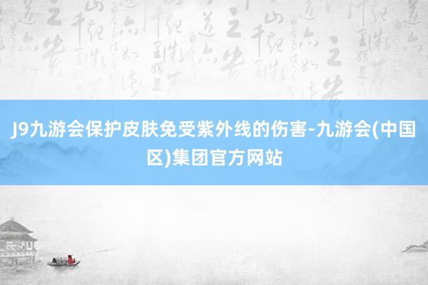 J9九游会保护皮肤免受紫外线的伤害-九游会(中国区)集团官方网站