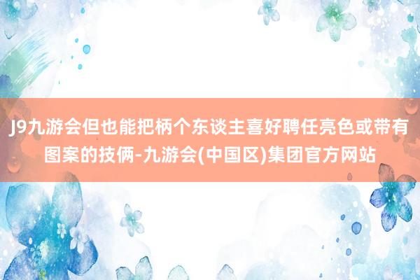 J9九游会但也能把柄个东谈主喜好聘任亮色或带有图案的技俩-九游会(中国区)集团官方网站