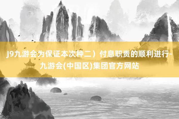 J9九游会为保证本次种二)付息职责的顺利进行-九游会(中国区)集团官方网站