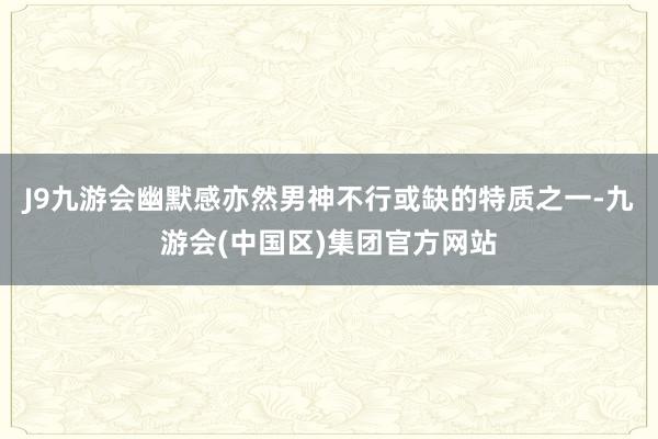J9九游会幽默感亦然男神不行或缺的特质之一-九游会(中国区)集团官方网站