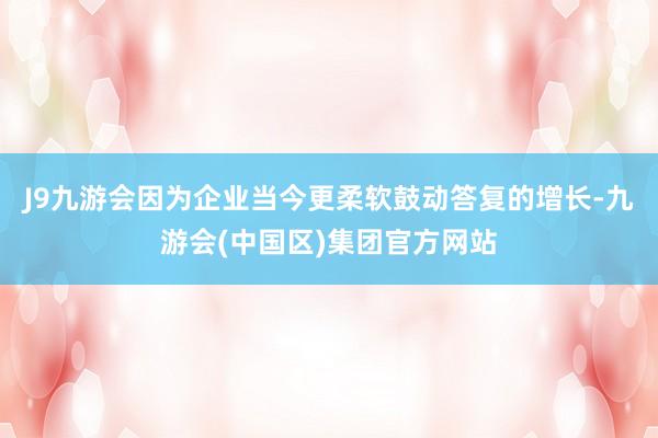 J9九游会因为企业当今更柔软鼓动答复的增长-九游会(中国区)集团官方网站
