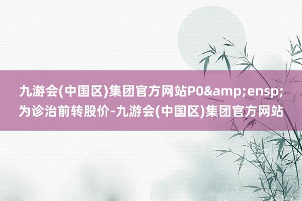 九游会(中国区)集团官方网站P0 为诊治前转股价-九游会(中国区)集团官方网站