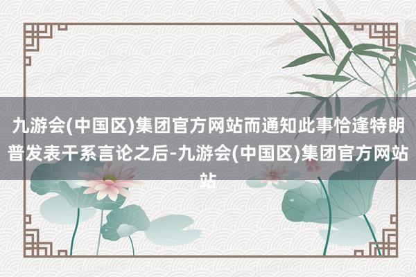 九游会(中国区)集团官方网站而通知此事恰逢特朗普发表干系言论之后-九游会(中国区)集团官方网站