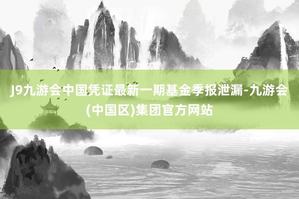 J9九游会中国凭证最新一期基金季报泄漏-九游会(中国区)集团官方网站