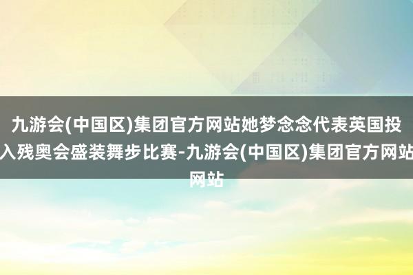 九游会(中国区)集团官方网站她梦念念代表英国投入残奥会盛装舞步比赛-九游会(中国区)集团官方网站