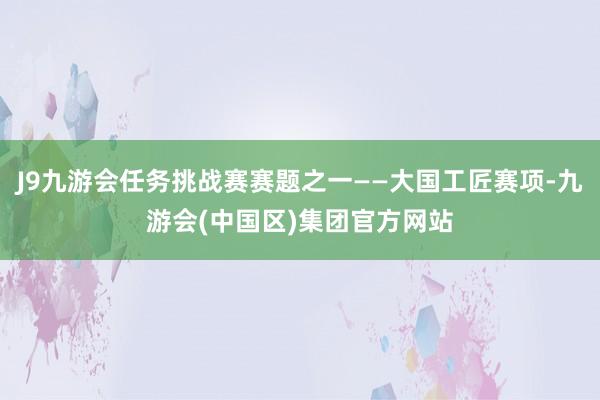 J9九游会任务挑战赛赛题之一——大国工匠赛项-九游会(中国区)集团官方网站