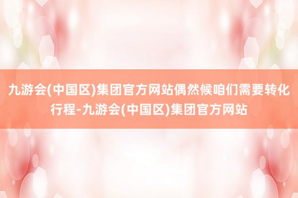 九游会(中国区)集团官方网站偶然候咱们需要转化行程-九游会(中国区)集团官方网站