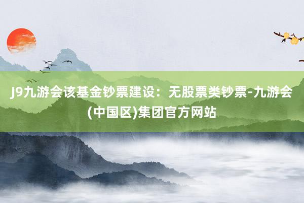 J9九游会该基金钞票建设：无股票类钞票-九游会(中国区)集团官方网站