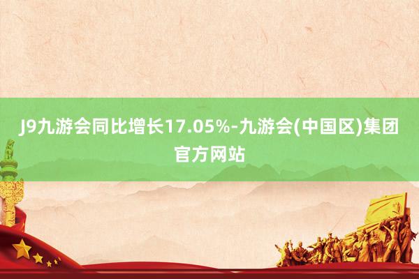 J9九游会同比增长17.05%-九游会(中国区)集团官方网站