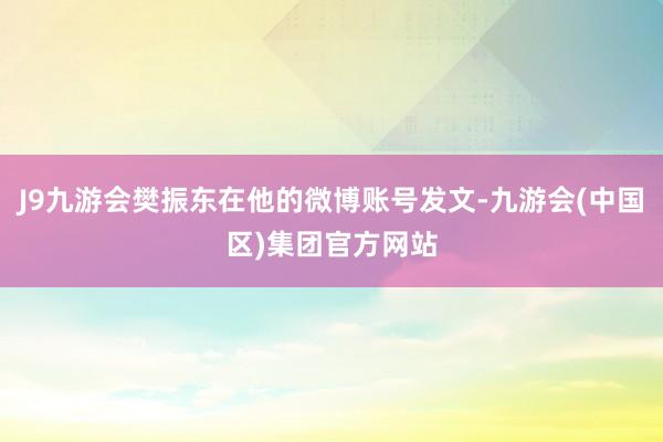 J9九游会樊振东在他的微博账号发文-九游会(中国区)集团官方网站