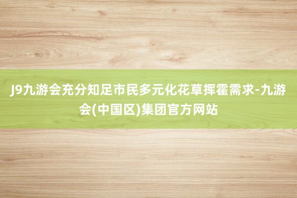 J9九游会充分知足市民多元化花草挥霍需求-九游会(中国区)集团官方网站