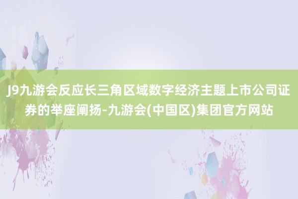 J9九游会反应长三角区域数字经济主题上市公司证券的举座阐扬-九游会(中国区)集团官方网站