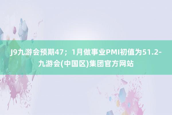 J9九游会预期47；1月做事业PMI初值为51.2-九游会(中国区)集团官方网站