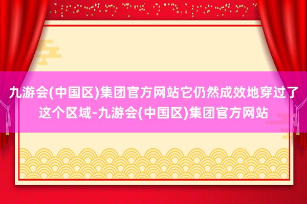 九游会(中国区)集团官方网站它仍然成效地穿过了这个区域-九游会(中国区)集团官方网站