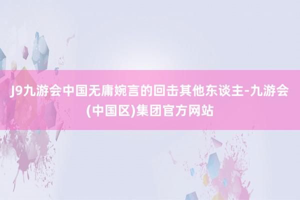 J9九游会中国无庸婉言的回击其他东谈主-九游会(中国区)集团官方网站