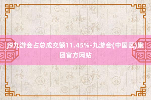 J9九游会占总成交额11.45%-九游会(中国区)集团官方网站