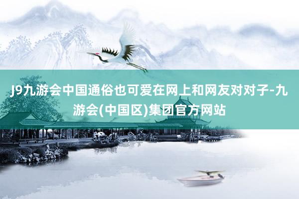 J9九游会中国通俗也可爱在网上和网友对对子-九游会(中国区)集团官方网站
