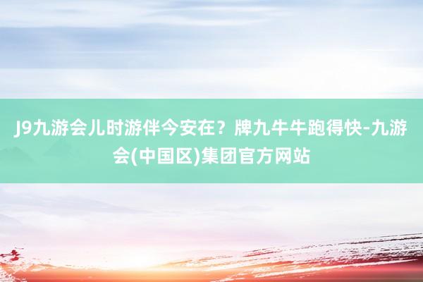 J9九游会儿时游伴今安在？牌九牛牛跑得快-九游会(中国区)集团官方网站