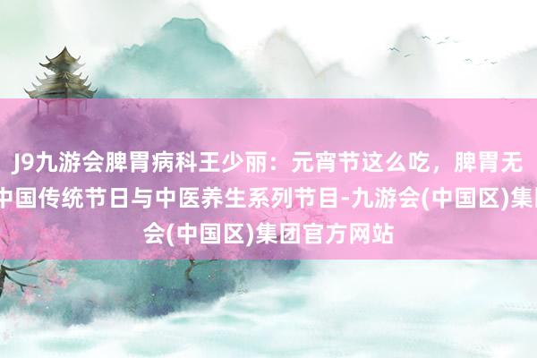 J9九游会脾胃病科王少丽：元宵节这么吃，脾胃无背负！——中国传统节日与中医养生系列节目-九游会(中国区)集团官方网站