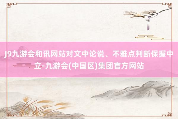 J9九游会和讯网站对文中论说、不雅点判断保握中立-九游会(中国区)集团官方网站
