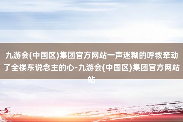 九游会(中国区)集团官方网站一声迷糊的呼救牵动了全楼东说念主的心-九游会(中国区)集团官方网站