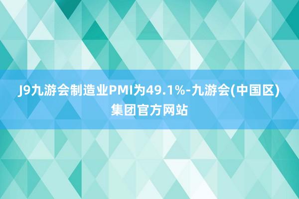 J9九游会制造业PMI为49.1%-九游会(中国区)集团官方网站