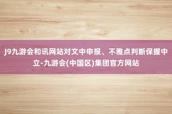 J9九游会和讯网站对文中申报、不雅点判断保握中立-九游会(中国区)集团官方网站