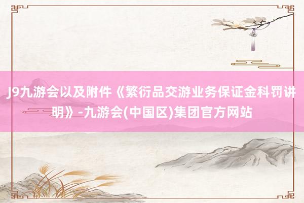 J9九游会以及附件《繁衍品交游业务保证金科罚讲明》-九游会(中国区)集团官方网站