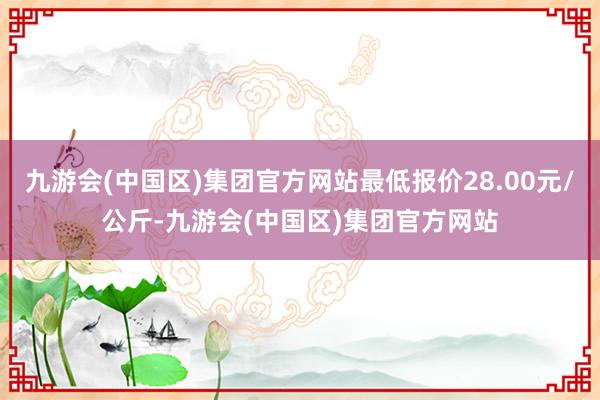 九游会(中国区)集团官方网站最低报价28.00元/公斤-九游会(中国区)集团官方网站