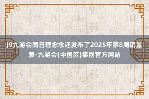 J9九游会同日理念念还发布了2025年第8周销量表-九游会(中国区)集团官方网站