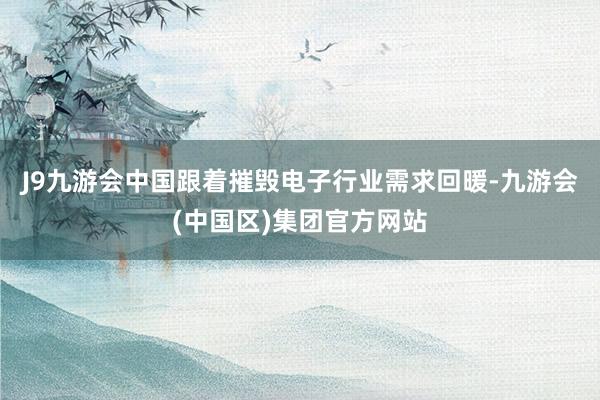 J9九游会中国跟着摧毁电子行业需求回暖-九游会(中国区)集团官方网站