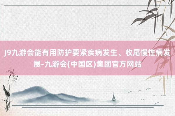 J9九游会能有用防护要紧疾病发生、收尾慢性病发展-九游会(中国区)集团官方网站