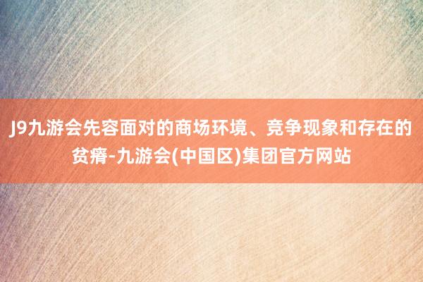 J9九游会先容面对的商场环境、竞争现象和存在的贫瘠-九游会(中国区)集团官方网站