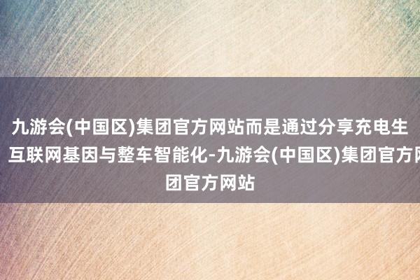 九游会(中国区)集团官方网站而是通过分享充电生态、互联网基因与整车智能化-九游会(中国区)集团官方网站
