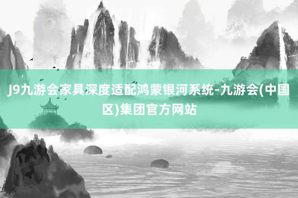 J9九游会家具深度适配鸿蒙银河系统-九游会(中国区)集团官方网站
