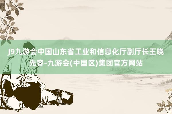 J9九游会中国　　山东省工业和信息化厅副厅长王晓先容-九游会(中国区)集团官方网站