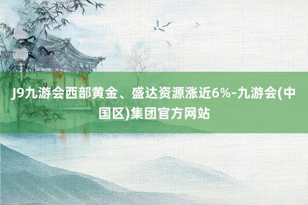 J9九游会西部黄金、盛达资源涨近6%-九游会(中国区)集团官方网站