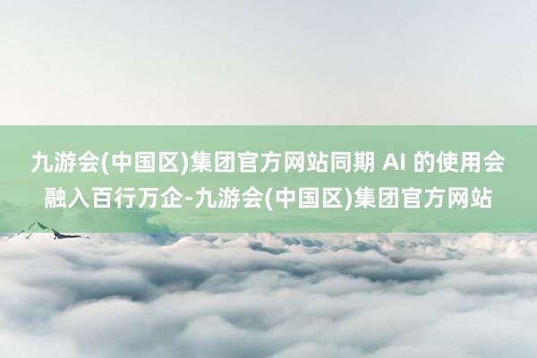 九游会(中国区)集团官方网站同期 AI 的使用会融入百行万企-九游会(中国区)集团官方网站