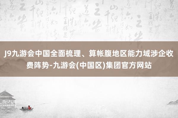 J9九游会中国全面梳理、算帐腹地区能力域涉企收费阵势-九游会(中国区)集团官方网站