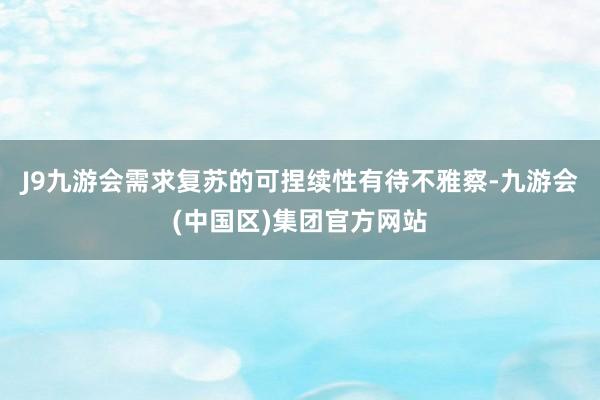 J9九游会需求复苏的可捏续性有待不雅察-九游会(中国区)集团官方网站
