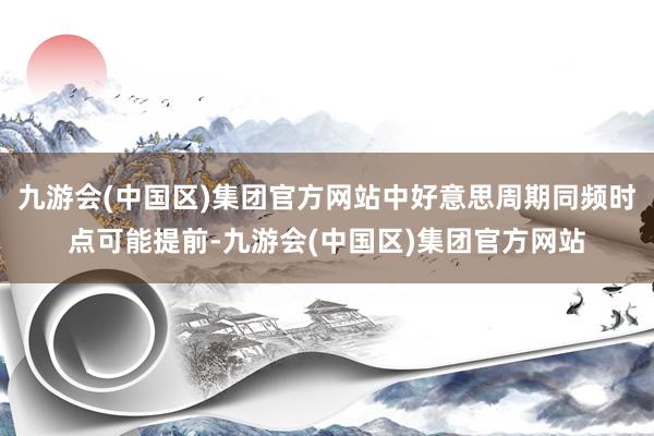 九游会(中国区)集团官方网站中好意思周期同频时点可能提前-九游会(中国区)集团官方网站