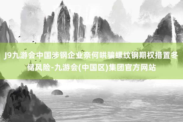 J9九游会中国涉钢企业奈何哄骗螺纹钢期权措置冬储风险-九游会(中国区)集团官方网站