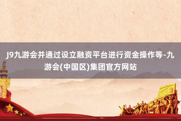 J9九游会并通过设立融资平台进行资金操作等-九游会(中国区)集团官方网站