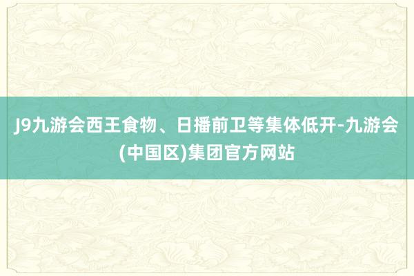 J9九游会西王食物、日播前卫等集体低开-九游会(中国区)集团官方网站