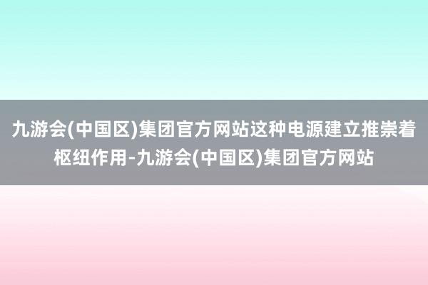 九游会(中国区)集团官方网站这种电源建立推崇着枢纽作用-九游会(中国区)集团官方网站