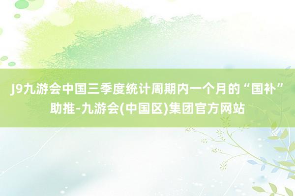 J9九游会中国三季度统计周期内一个月的“国补”助推-九游会(中国区)集团官方网站